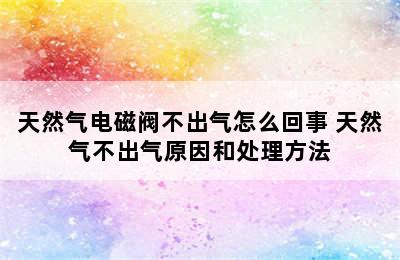 天然气电磁阀不出气怎么回事 天然气不出气原因和处理方法